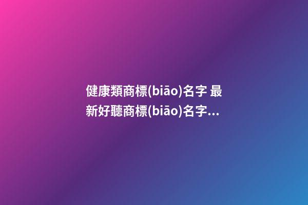 健康類商標(biāo)名字 最新好聽商標(biāo)名字大全,起名之家-第1張-商標(biāo)起名-玄機(jī)派